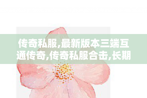 传奇私服,最新版本三端互通传奇,传奇私服合击,长期传奇私服,传奇私服合击