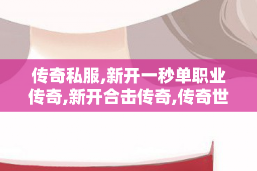 传奇私服,新开一秒单职业传奇,新开合击传奇,传奇世界新服,新开合击传奇