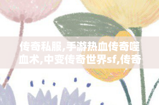 传奇私服,手游热血传奇噬血术,中变传奇世界sf,传奇世界发布网站,中变传奇世界sf