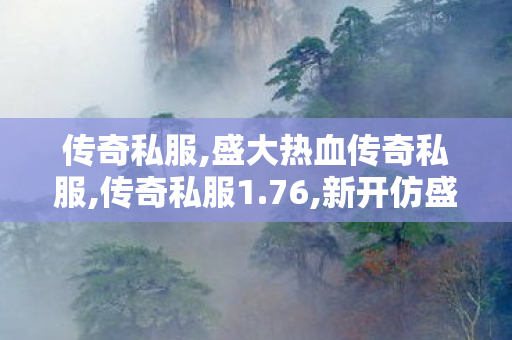 传奇私服,盛大热血传奇私服,传奇私服1.76,新开仿盛大传奇,传奇私服1.76