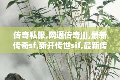 传奇私服,网通传奇jjj,最新传奇sf,新开传世sif,最新传奇sf