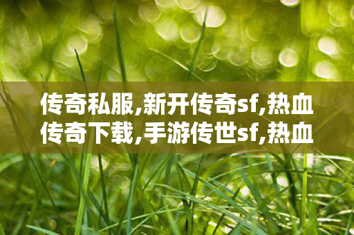 传奇私服,新开传奇sf,热血传奇下载,手游传世sf,热血传奇下载