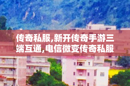传奇私服,新开传奇手游三端互通,电信微变传奇私服,最新传世发布网,电信微变传奇私服