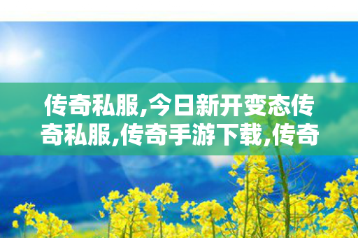 传奇私服,今日新开变态传奇私服,传奇手游下载,传奇世界私服,最新传奇世界sf,传奇手游下载