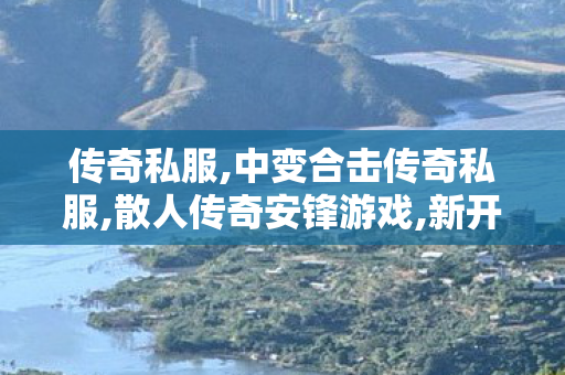 传奇私服,中变合击传奇私服,散人传奇安锋游戏,新开传奇世界私服刚开一秒,散人传奇安锋游戏