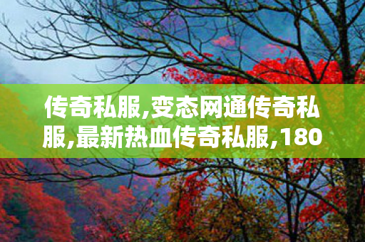 传奇私服,变态网通传奇私服,最新热血传奇私服,180sf,最新热血传奇私服