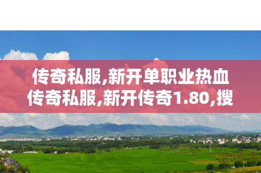 传奇私服,新开单职业热血传奇私服,新开传奇1.80,搜服,新开传奇1.80
