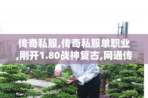 传奇私服,传奇私服单职业,刚开1.80战神复古,网通传奇私服合击版,刚开1.80战神复古