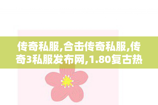 传奇私服,合击传奇私服,传奇3私服发布网,1.80复古热血合击手游变态版,传奇3私服发布网