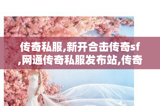 传奇私服,新开合击传奇sf,网通传奇私服发布站,传奇世界sf网站发布网,网通传奇私服发布站