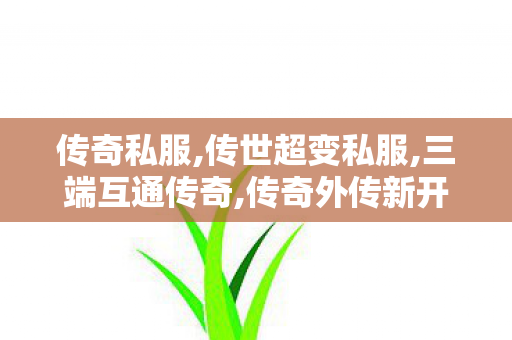 传奇私服,传世超变私服,三端互通传奇,传奇外传新开私服,三端互通传奇