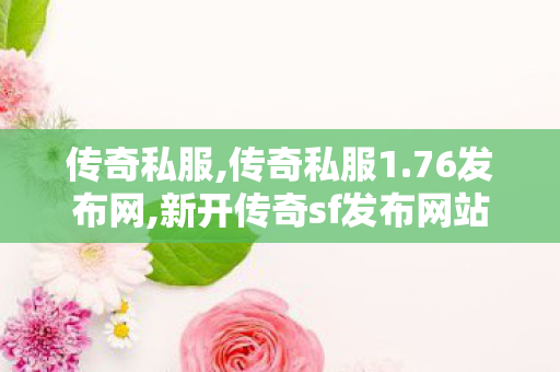 传奇私服,传奇私服1.76发布网,新开传奇sf发布网站,传奇私服公布网,新开传奇sf发布网站