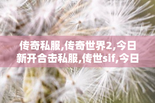 传奇私服,传奇世界2,今日新开合击私服,传世sif,今日新开合击私服