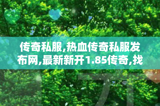 传奇私服,热血传奇私服发布网,最新新开1.85传奇,找传奇世界私服网址,最新新开1.85传奇