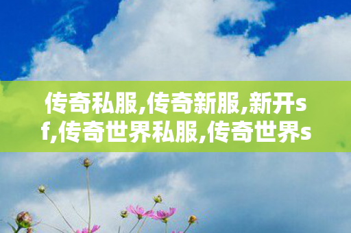 传奇私服,传奇新服,新开sf,传奇世界私服,传奇世界sf发布网,新开sf