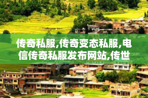 传奇私服,传奇变态私服,电信传奇私服发布网站,传世私服发布站,电信传奇私服发布网站