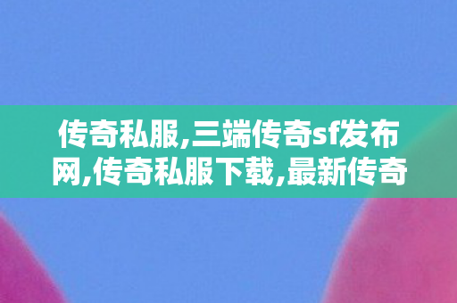 传奇私服,三端传奇sf发布网,传奇私服下载,最新传奇世界私服网,传奇私服下载