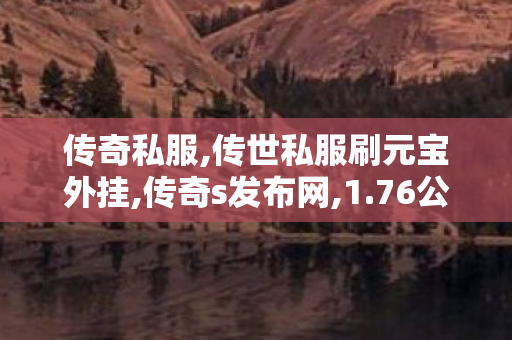 传奇私服,传世私服刷元宝外挂,传奇s发布网,1.76公益传奇,传奇s发布网