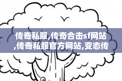 传奇私服,传奇合击sf网站,传奇私服官方网站,变态传世sf发布网,传奇私服官方网站