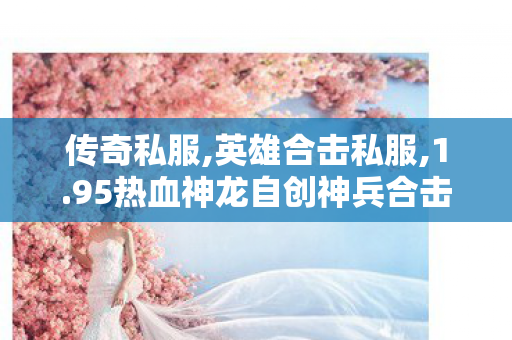 传奇私服,英雄合击私服,1.95热血神龙自创神兵合击版,新开传奇世界sf传世sf网站,1.95热血神龙自创神兵合击版