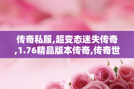 传奇私服,超变态迷失传奇,1.76精品版本传奇,传奇世界超变,1.76精品版本传奇