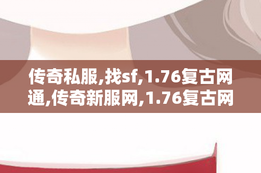 传奇私服,找sf,1.76复古网通,传奇新服网,1.76复古网通