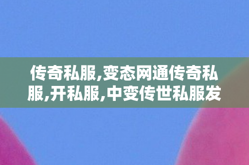 传奇私服,变态网通传奇私服,开私服,中变传世私服发布网,开私服