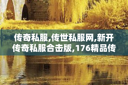 传奇私服,传世私服网,新开传奇私服合击版,176精品传奇,新开传奇私服合击版