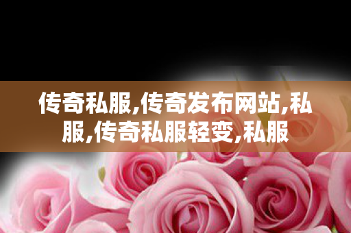 传奇私服,传奇发布网站,私服,传奇私服轻变,私服