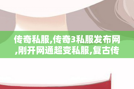 传奇私服,传奇3私服发布网,刚开网通超变私服,复古传奇sf,刚开网通超变私服
