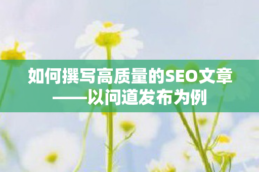 如何撰写高质量的SEO文章——以问道发布为例