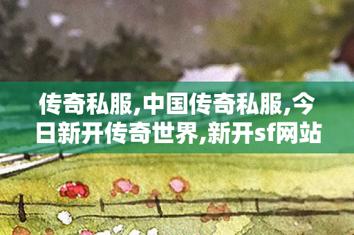 传奇私服,中国传奇私服,今日新开传奇世界,新开sf网站,今日新开传奇世界