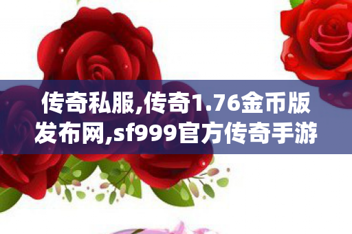 传奇私服,传奇1.76金币版发布网,sf999官方传奇手游发布网,chuanqi,sf999官方传奇手游发布网