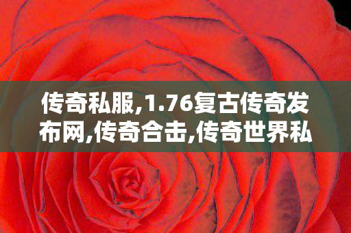 传奇私服,1.76复古传奇发布网,传奇合击,传奇世界私服版本下载,传奇合击