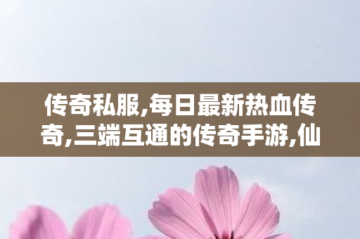 传奇私服,每日最新热血传奇,三端互通的传奇手游,仙剑传奇私服,三端互通的传奇手游