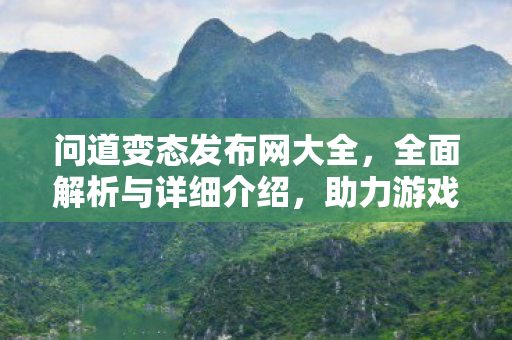 问道变态发布网大全，全面解析与详细介绍，助力游戏爱好者轻松探索