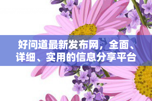 好问道最新发布网，全面、详细、实用的信息分享平台