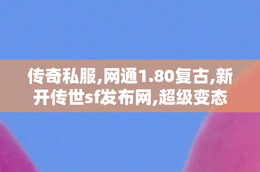 传奇私服,网通1.80复古,新开传世sf发布网,超级变态私服传奇,新开传世sf发布网