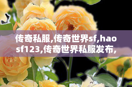 传奇私服,传奇世界sf,haosf123,传奇世界私服发布,haosf123