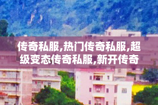 传奇私服,热门传奇私服,超级变态传奇私服,新开传奇私服变态,超级变态传奇私服