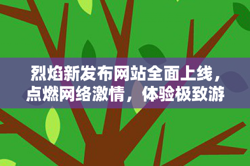 烈焰新发布网站全面上线，点燃网络激情，体验极致游戏乐趣