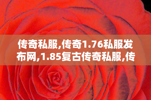传奇私服,传奇1.76私服发布网,1.85复古传奇私服,传世世界sf,1.85复古传奇私服