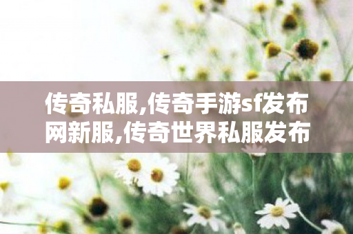 传奇私服,传奇手游sf发布网新服,传奇世界私服发布网站,新开传奇世界sf发布,传奇世界私服发布网站