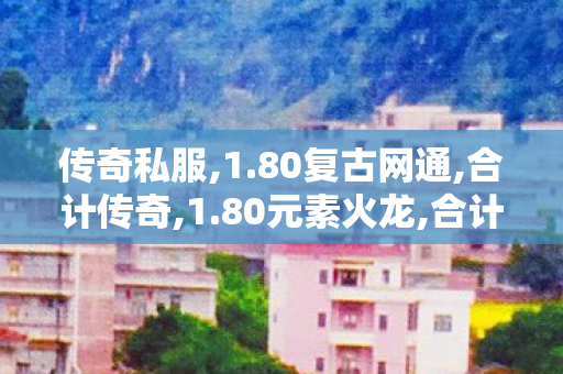传奇私服,1.80复古网通,合计传奇,1.80元素火龙,合计传奇