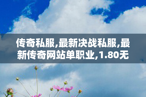 传奇私服,最新决战私服,最新传奇网站单职业,1.80无敌版本传奇,最新传奇网站单职业