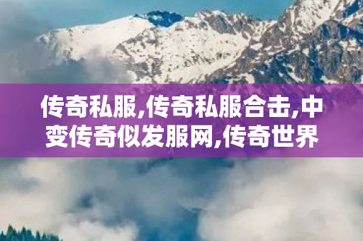 传奇私服,传奇私服合击,中变传奇似发服网,传奇世界私服,传世私服新开,中变传奇似发服网