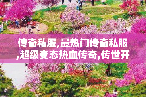 传奇私服,最热门传奇私服,超级变态热血传奇,传世开服网,超级变态热血传奇