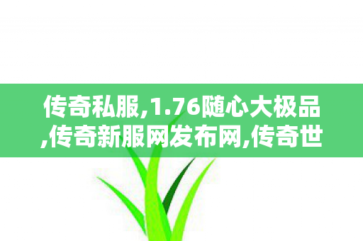 传奇私服,1.76随心大极品,传奇新服网发布网,传奇世界新服网发布网,传奇新服网发布网