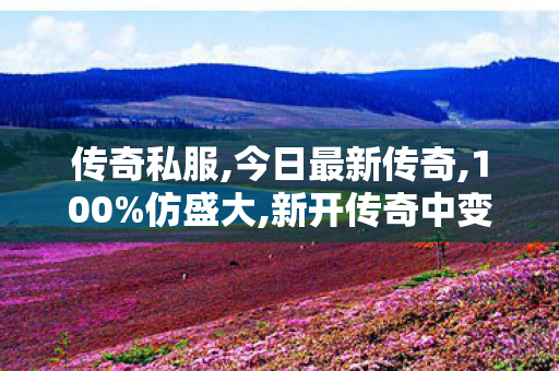 传奇私服,今日最新传奇,100%仿盛大,新开传奇中变,100%仿盛大