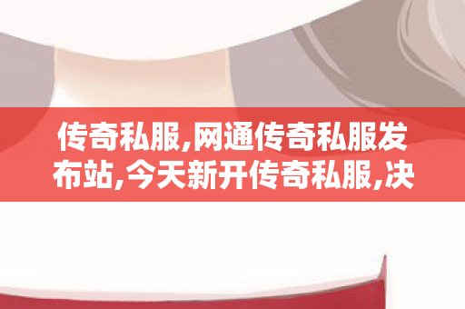 传奇私服,网通传奇私服发布站,今天新开传奇私服,决战私服发布网,今天新开传奇私服